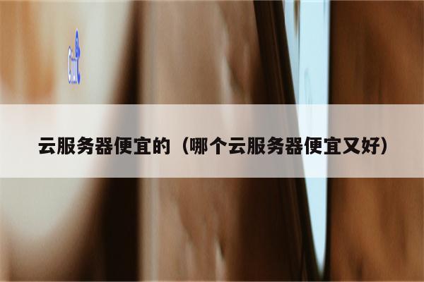 云服务器便宜的（哪个云服务器便宜又好）