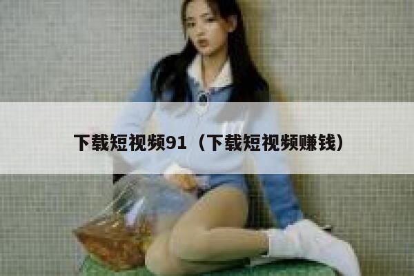 下载短视频91（下载短视频赚钱）
