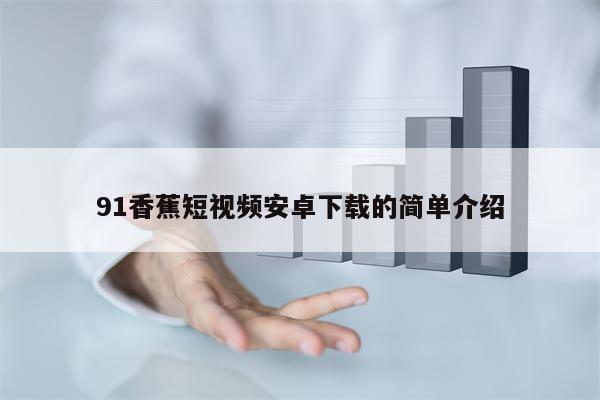 91香蕉短视频安卓下载的简单介绍