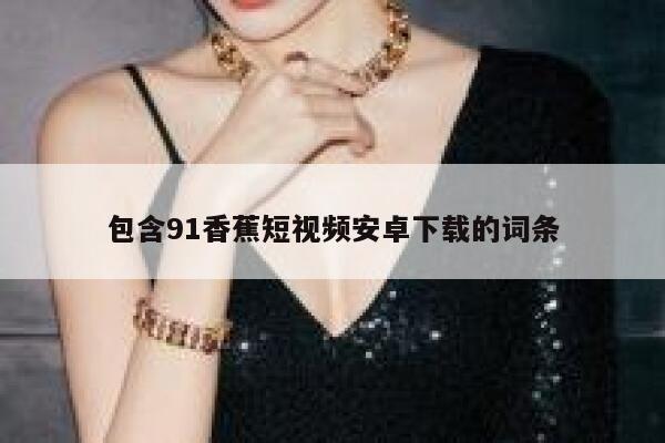 包含91香蕉短视频安卓下载的词条