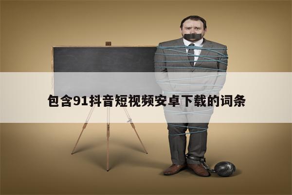 包含91抖音短视频安卓下载的词条
