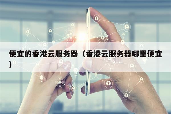 便宜的香港云服务器（香港云服务器哪里便宜）