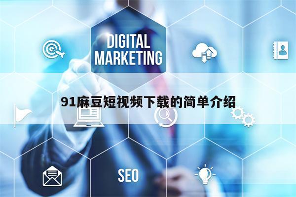 91麻豆短视频下载的简单介绍