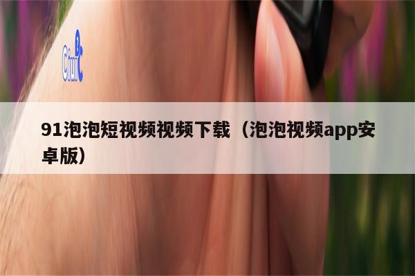 91泡泡短视频视频下载（泡泡视频app安卓版）