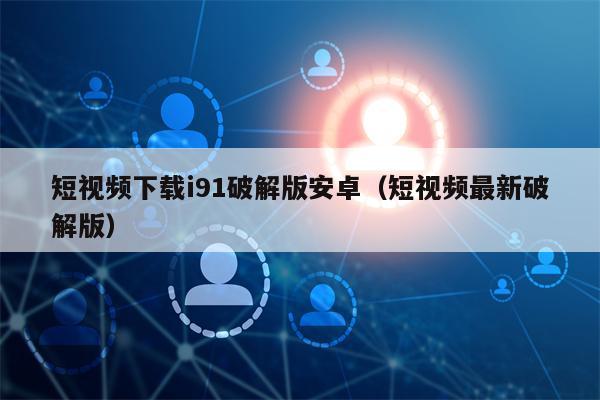 短视频下载i91破解版安卓（短视频最新破解版）