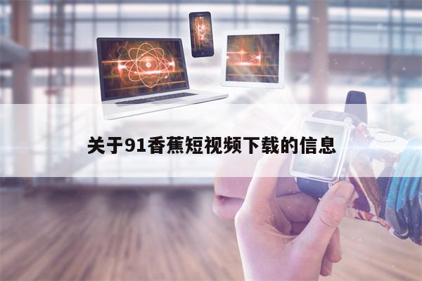 关于91香蕉短视频下载的信息