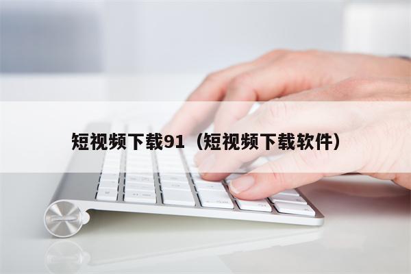 短视频下载91（短视频下载软件）
