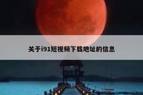关于i91短视频下载地址的信息