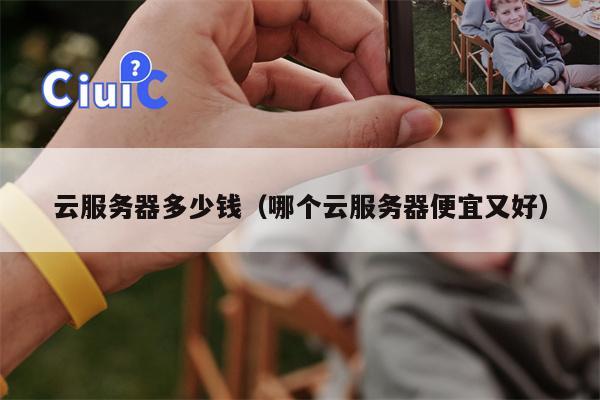 云服务器多少钱（哪个云服务器便宜又好）