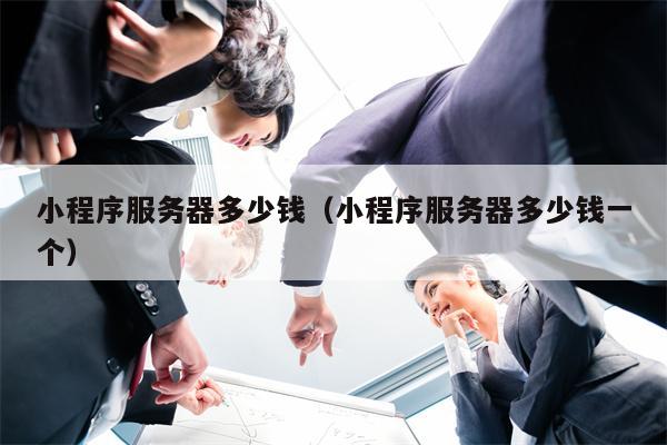 小程序服务器多少钱（小程序服务器多少钱一个）