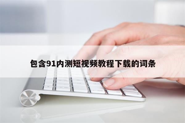 包含91内测短视频教程下载的词条