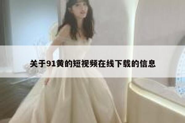 关于91黄的短视频在线下载的信息