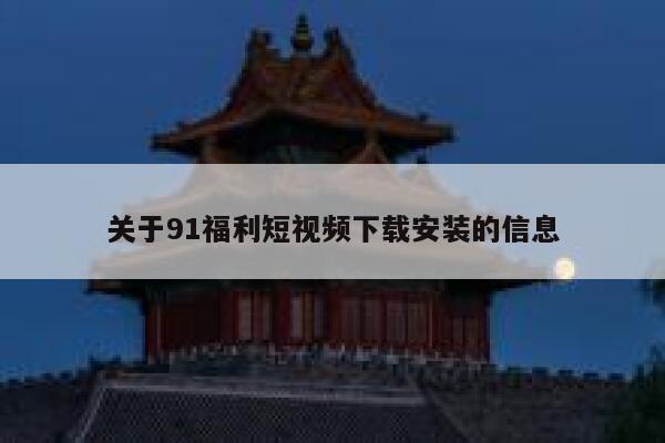 关于91福利短视频下载安装的信息