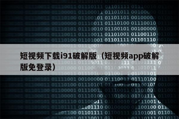 短视频下载i91破解版（短视频app破解版免登录）