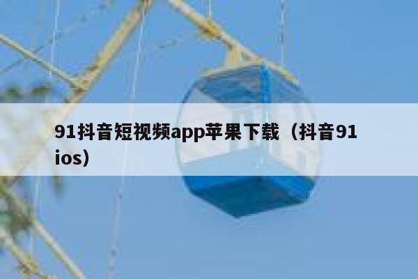 91抖音短视频app苹果下载（抖音91 ios）