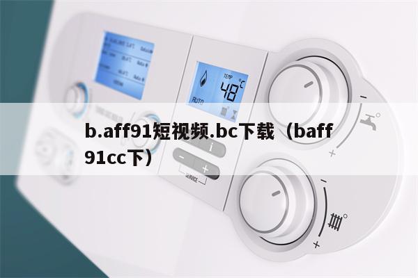 b.aff91短视频.bc下载（baff91cc下）