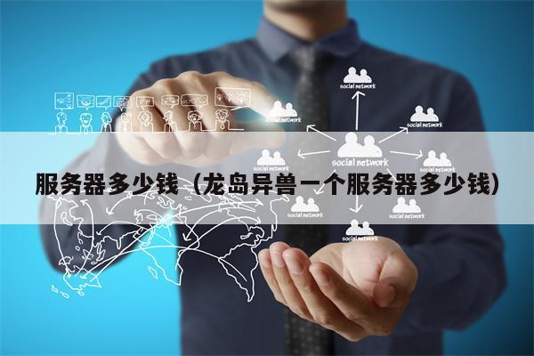 服务器多少钱（龙岛异兽一个服务器多少钱）
