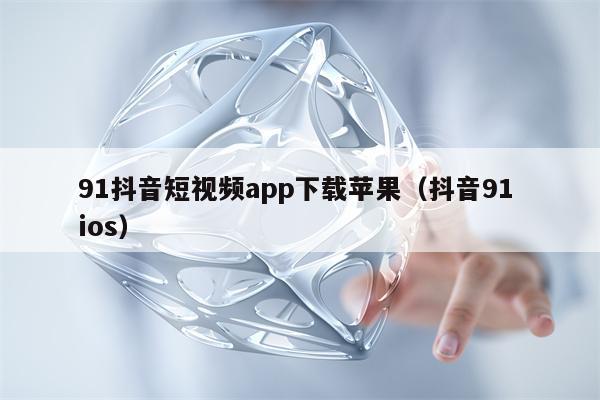 91抖音短视频app下载苹果（抖音91 ios）