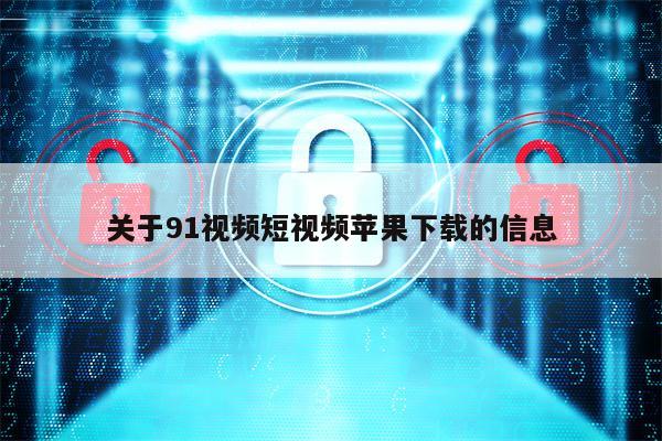 关于91视频短视频苹果下载的信息