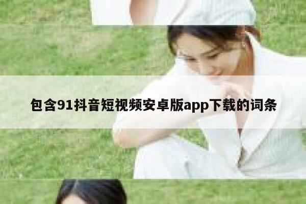 包含91抖音短视频安卓版app下载的词条