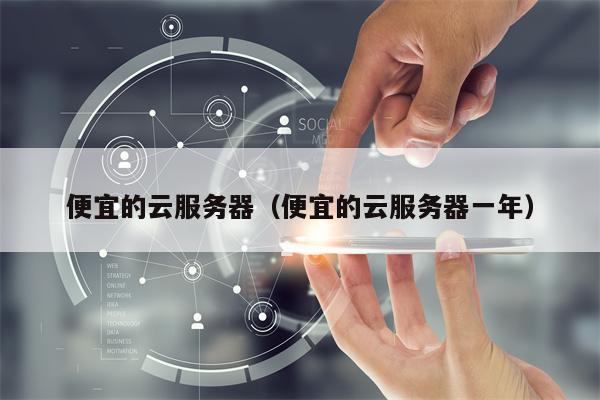 便宜的云服务器（便宜的云服务器一年）