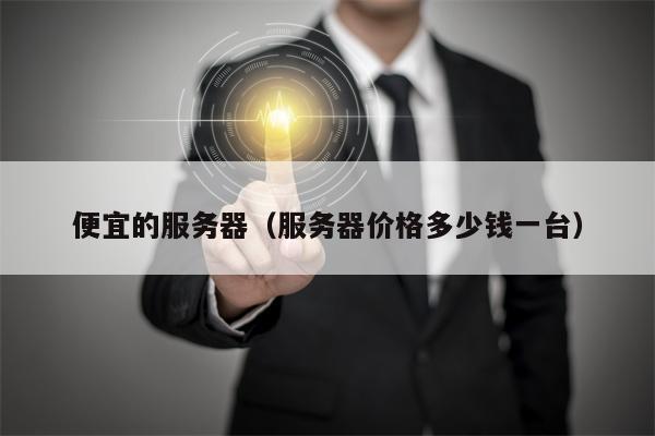 便宜的服务器（服务器价格多少钱一台）