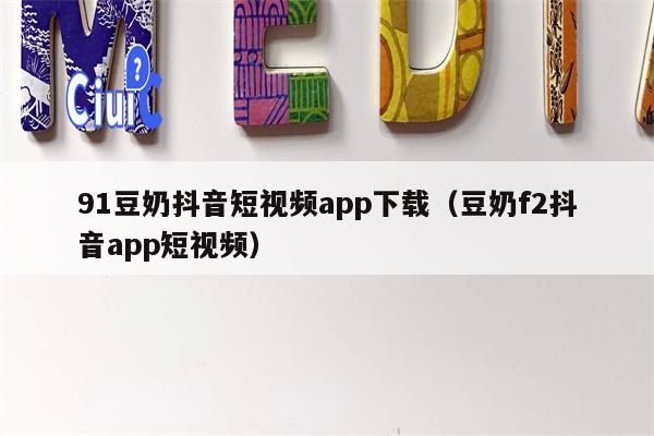 91豆奶抖音短视频app下载（豆奶f2抖音app短视频）