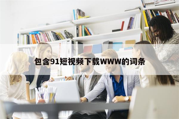 包含91短视频下载WWW的词条