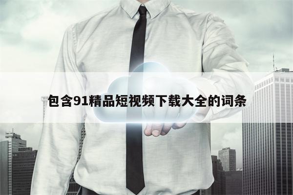 包含91精品短视频下载大全的词条