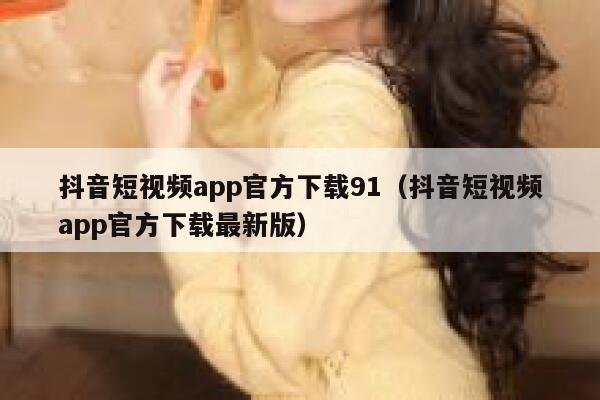 抖音短视频app官方下载91（抖音短视频app官方下载最新版）