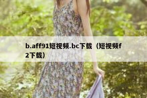 b.aff91短视频.bc下载（短视频f2下载）