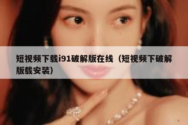 短视频下载i91破解版在线（短视频下破解版载安装）