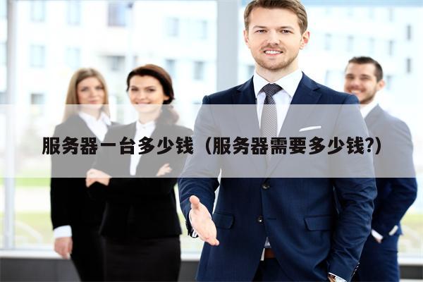 服务器一台多少钱（服务器需要多少钱?）