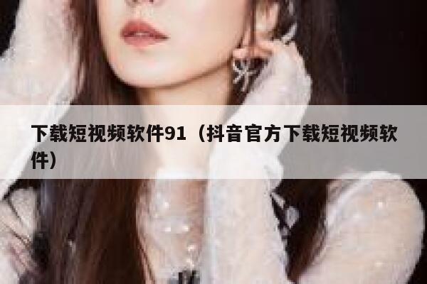 下载短视频软件91(抖音官方下载短视频软件)