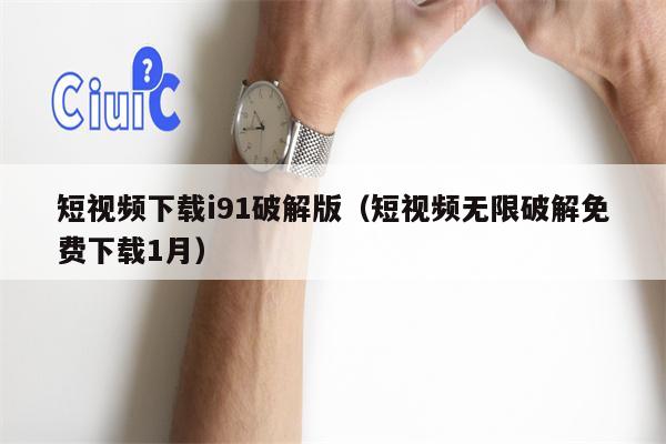 短视频下载i91破解版（短视频无限破解免费下载1月）