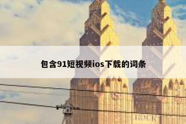 包含91短视频ios下载的词条