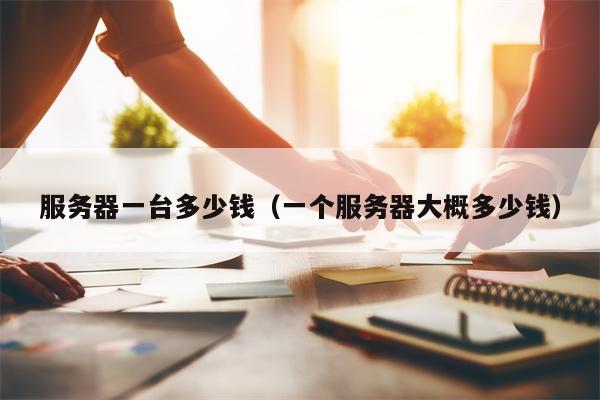 服务器一台多少钱（一个服务器大概多少钱）