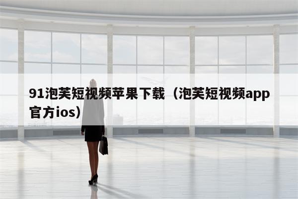 91泡芙短视频苹果下载（泡芙短视频app官方ios）