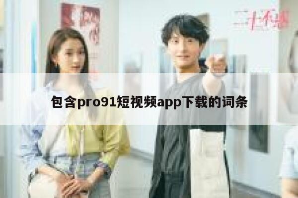 包含pro91短视频app下载的词条