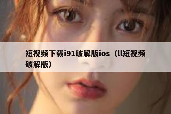 短视频下载i91破解版ios(ll短视频破解版)
