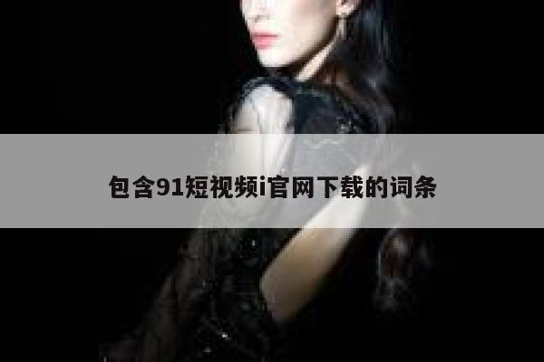 包含91短视频i官网下载的词条