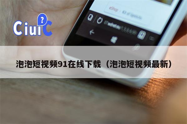 泡泡短视频91在线下载（泡泡短视频最新）