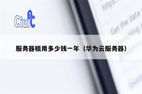 服务器租用多少钱一年(华为云服务器)