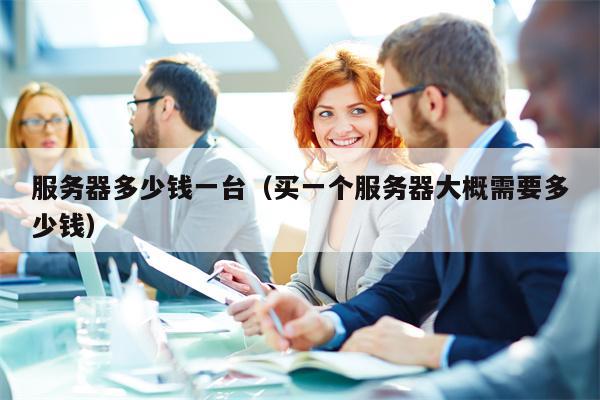服务器多少钱一台（买一个服务器大概需要多少钱）