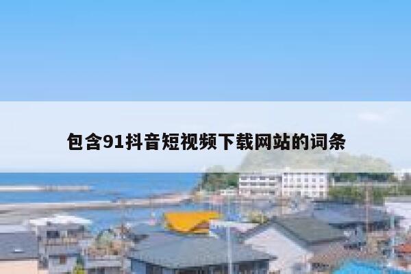 包含91抖音短视频下载网站的词条