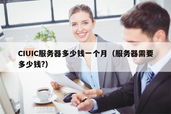 CIUIC服务器多少钱一个月（服务器需要多少钱?）
