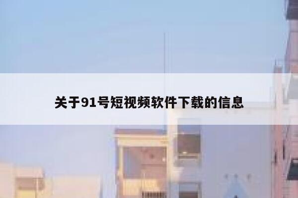 关于91号短视频软件下载的信息