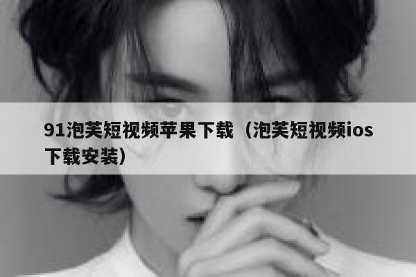 91泡芙短视频苹果下载（泡芙短视频ios下载安装）