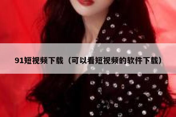 91短视频下载（可以看短视频的软件下载）