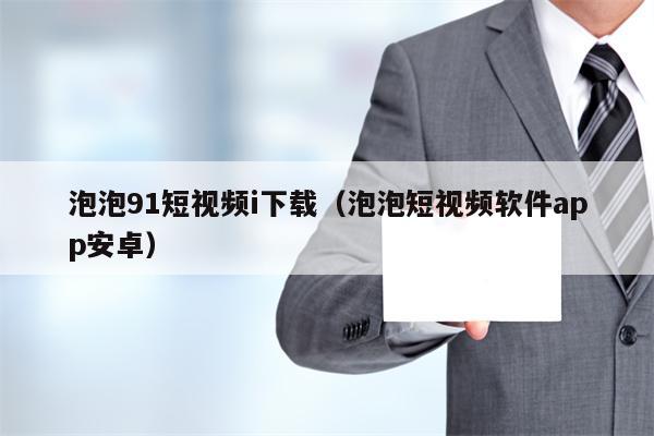 泡泡91短视频i下载（泡泡短视频软件app安卓）